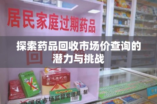 泰州探索药品回收市场价查询的潜力与挑战