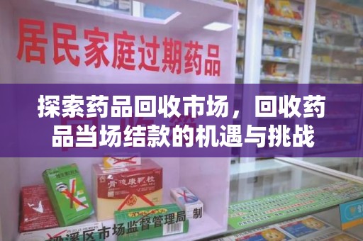 泰州探索药品回收市场，回收药品当场结款的机遇与挑战