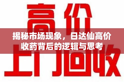 泰州揭秘市场现象，日达仙高价收药背后的逻辑与思考