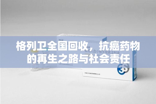 泰州格列卫全国回收，抗癌药物的再生之路与社会责任