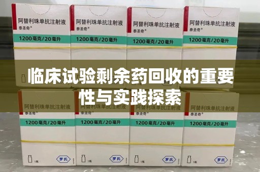 泰州临床试验剩余药回收的重要性与实践探索