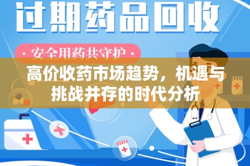 泰州高价收药市场趋势，机遇与挑战并存的时代分析