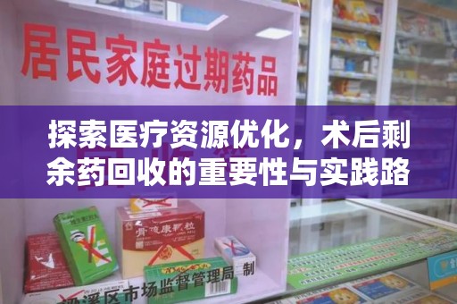 泰州探索医疗资源优化，术后剩余药回收的重要性与实践路径