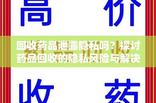 泰州回收药品泄露隐私吗？探讨药品回收的隐私风险与解决方案