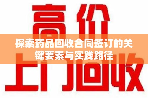 泰州探索药品回收合同签订的关键要素与实践路径