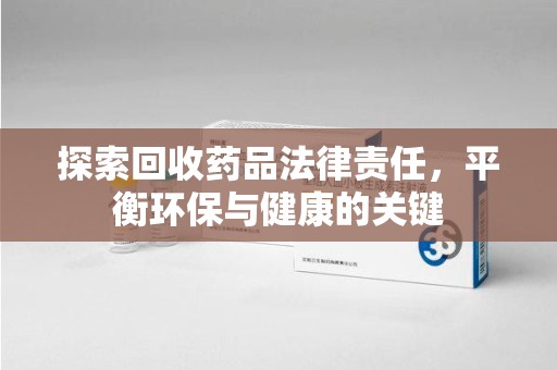 泰州探索回收药品法律责任，平衡环保与健康的关键