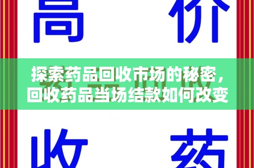 泰州探索药品回收市场的秘密，回收药品当场结款如何改变行业规则
