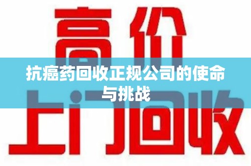 泰州抗癌药回收正规公司的使命与挑战