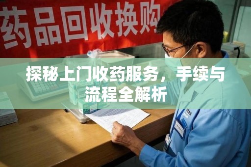 泰州探秘上门收药服务，手续与流程全解析