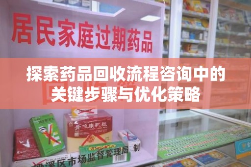 泰州探索药品回收流程咨询中的关键步骤与优化策略