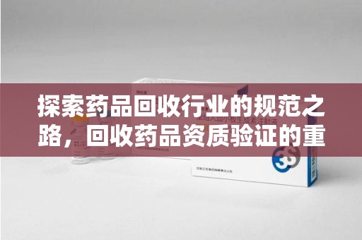 泰州探索药品回收行业的规范之路，回收药品资质验证的重要性