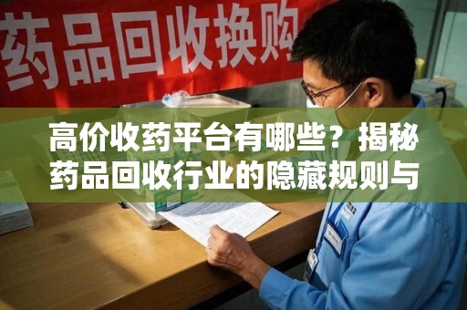 泰州高价收药平台有哪些？揭秘药品回收行业的隐藏规则与选择指南