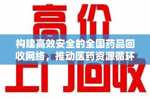 泰州构建高效安全的全国药品回收网络，推动医药资源循环利用