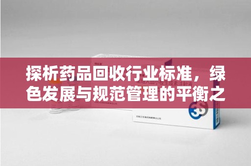 泰州探析药品回收行业标准，绿色发展与规范管理的平衡之道