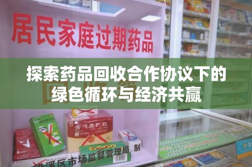 泰州探索药品回收合作协议下的绿色循环与经济共赢