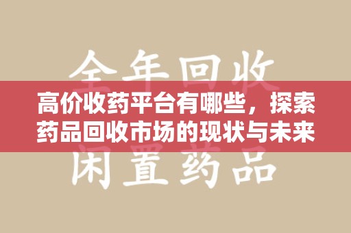 泰州高价收药平台有哪些，探索药品回收市场的现状与未来