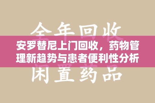 泰州安罗替尼上门回收，药物管理新趋势与患者便利性分析