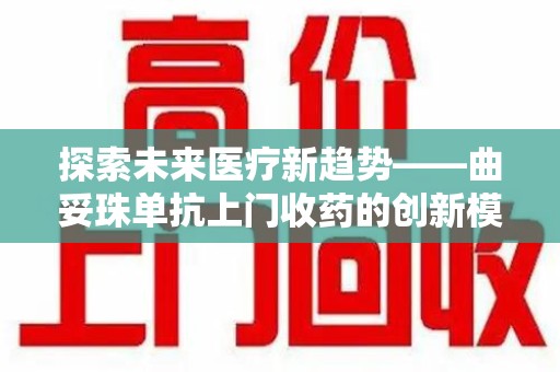 泰州探索未来医疗新趋势——曲妥珠单抗上门收药的创新模式
