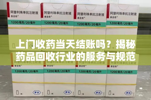 泰州上门收药当天结账吗？揭秘药品回收行业的服务与规范