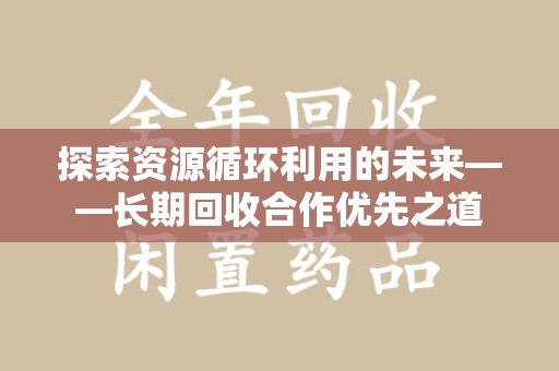 泰州探索资源循环利用的未来——长期回收合作优先之道
