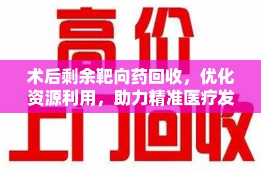 泰州术后剩余靶向药回收，优化资源利用，助力精准医疗发展