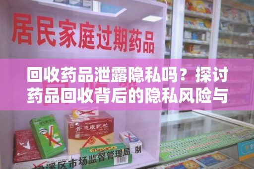 泰州回收药品泄露隐私吗？探讨药品回收背后的隐私风险与解决方案