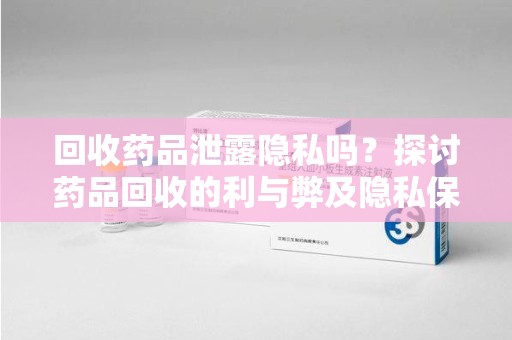 泰州回收药品泄露隐私吗？探讨药品回收的利与弊及隐私保护之道