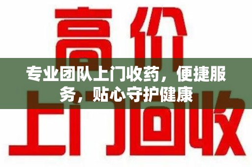 泰州专业团队上门收药，便捷服务，贴心守护健康
