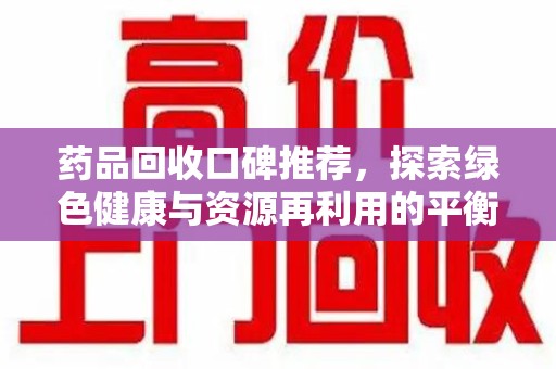 泰州药品回收口碑推荐，探索绿色健康与资源再利用的平衡点