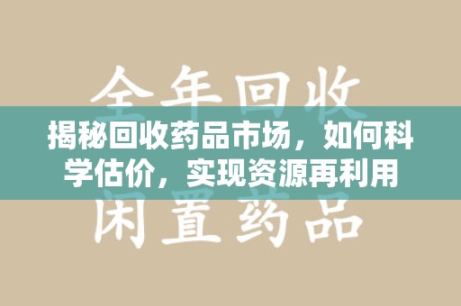 泰州揭秘回收药品市场，如何科学估价，实现资源再利用