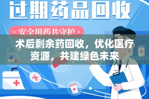 泰州术后剩余药回收，优化医疗资源，共建绿色未来
