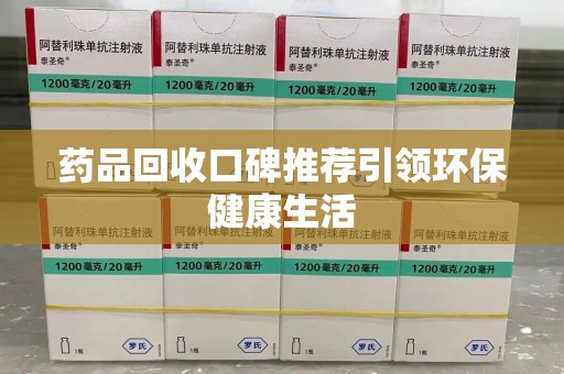 泰州药品回收口碑推荐引领环保健康生活
