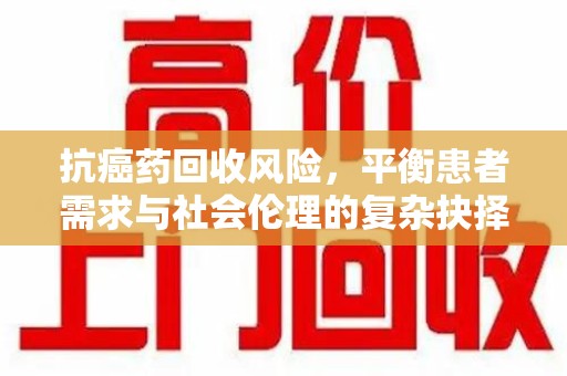 泰州抗癌药回收风险，平衡患者需求与社会伦理的复杂抉择