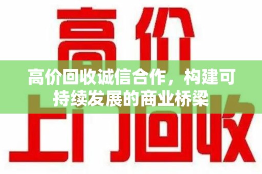 泰州高价回收诚信合作，构建可持续发展的商业桥梁