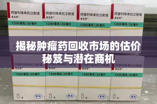 泰州揭秘肿瘤药回收市场的估价秘笈与潜在商机