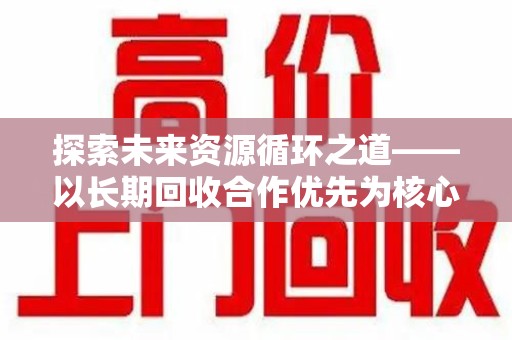 泰州探索未来资源循环之道——以长期回收合作优先为核心的可持续发展蓝图