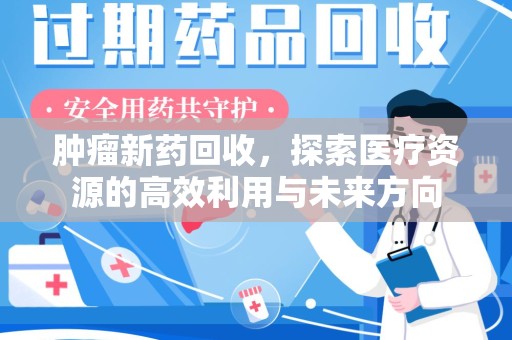 泰州肿瘤新药回收，探索医疗资源的高效利用与未来方向