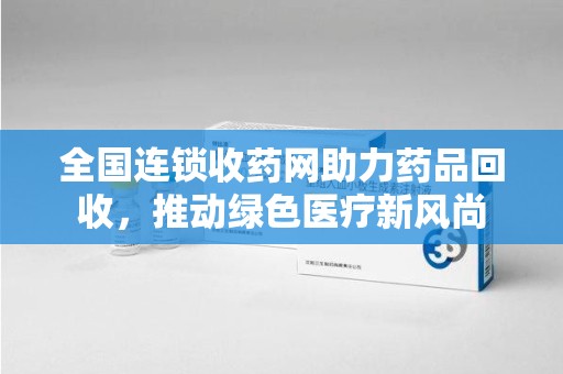 泰州全国连锁收药网助力药品回收，推动绿色医疗新风尚