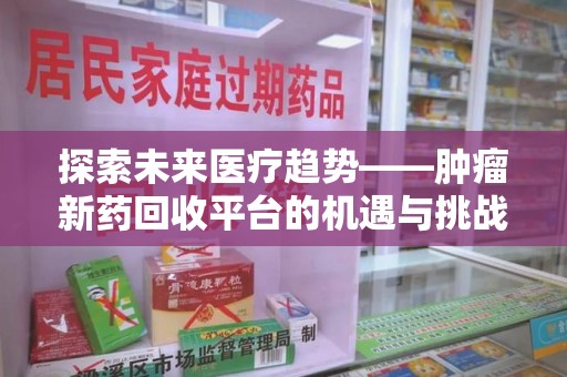 泰州探索未来医疗趋势——肿瘤新药回收平台的机遇与挑战