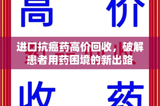 泰州进口抗癌药高价回收，破解患者用药困境的新出路