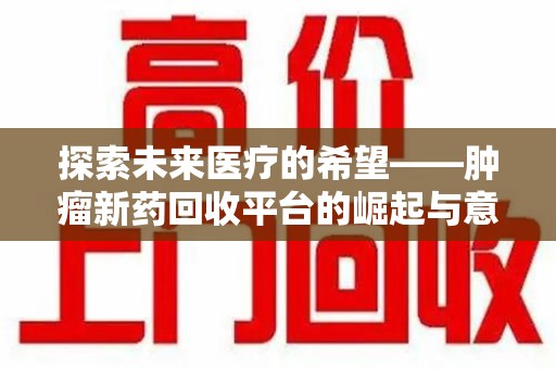泰州探索未来医疗的希望——肿瘤新药回收平台的崛起与意义