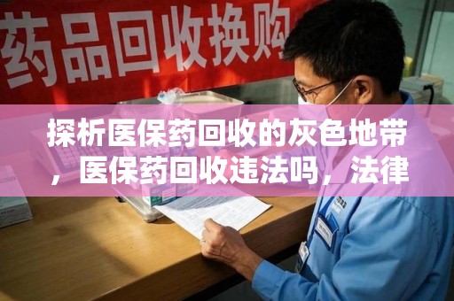 泰州探析医保药回收的灰色地带，医保药回收违法吗，法律与道德的双重拷问