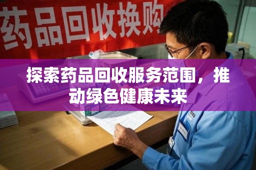 泰州探索药品回收服务范围，推动绿色健康未来